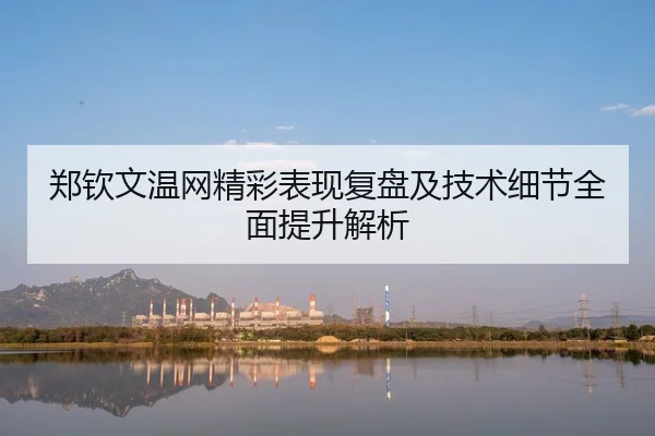郑钦文温网精彩表现复盘及技术细节全面提升解析
