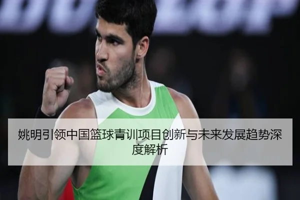 姚明引领中国篮球青训项目创新与未来发展趋势深度解析