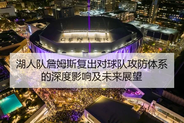 湖人队詹姆斯复出对球队攻防体系的深度影响及未来展望